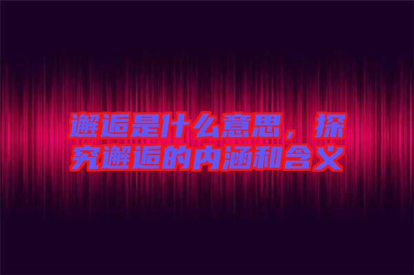 邂逅是什么意思，探究邂逅的內(nèi)涵和含義