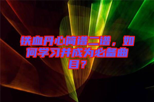 鐵血丹心簡譜二譜，如何學(xué)習(xí)并成為必備曲目？