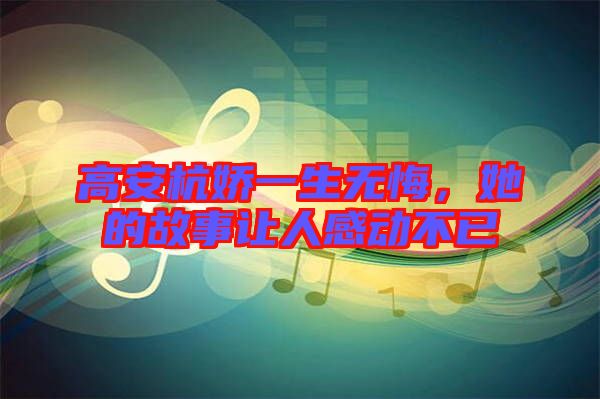 高安杭嬌一生無悔，她的故事讓人感動不已