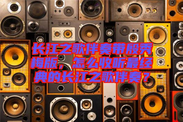 長(zhǎng)江之歌伴奏帶殷秀梅版，怎么收聽最經(jīng)典的長(zhǎng)江之歌伴奏？