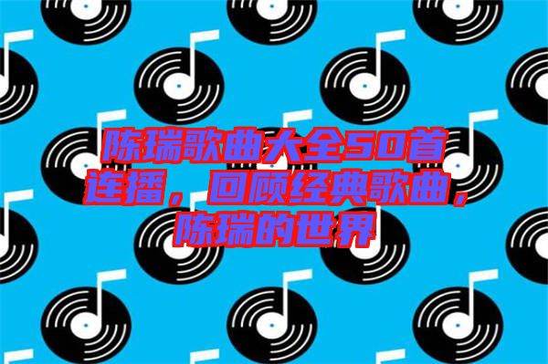 陳瑞歌曲大全50首連播，回顧經(jīng)典歌曲，陳瑞的世界