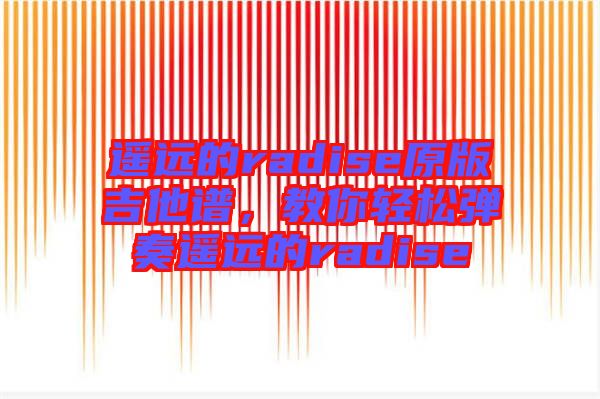 遙遠(yuǎn)的radise原版吉他譜，教你輕松彈奏遙遠(yuǎn)的radise