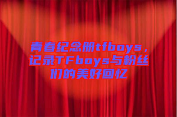 青春紀念冊tfboys，記錄TFboys與粉絲們的美好回憶