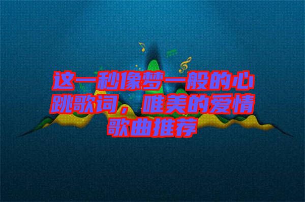 這一秒像夢(mèng)一般的心跳歌詞，唯美的愛情歌曲推薦