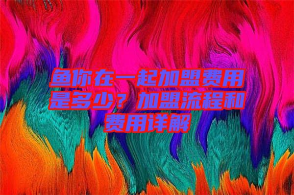 魚(yú)你在一起加盟費(fèi)用是多少？加盟流程和費(fèi)用詳解