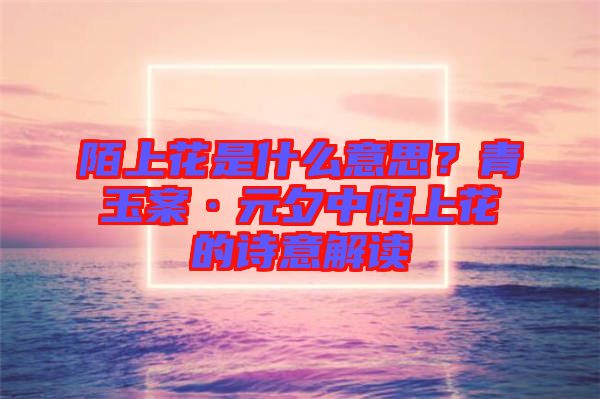 陌上花是什么意思？青玉案·元夕中陌上花的詩意解讀