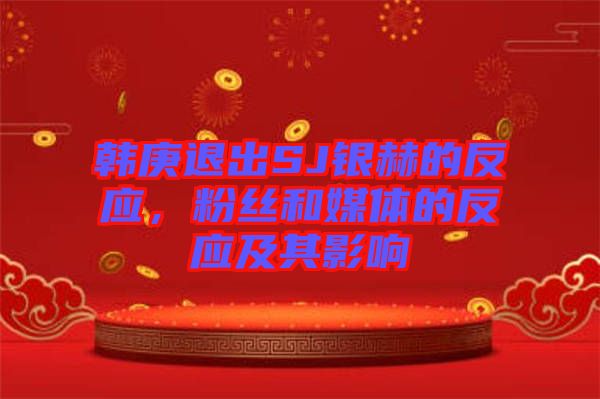 韓庚退出SJ銀赫的反應，粉絲和媒體的反應及其影響
