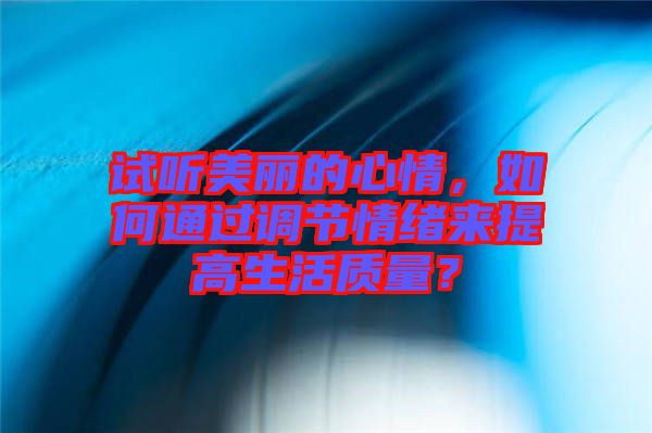 試聽美麗的心情，如何通過調節(jié)情緒來提高生活質量？