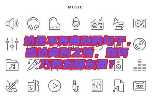 達舍不得離別的句子，感達離別之情，如何巧妙發(fā)朋友圈？