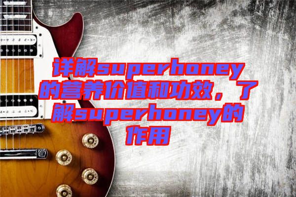 詳解superhoney的營養(yǎng)價值和功效，了解superhoney的作用