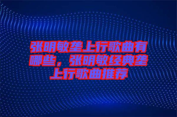 張明敏壟上行歌曲有哪些，張明敏經(jīng)典壟上行歌曲推薦
