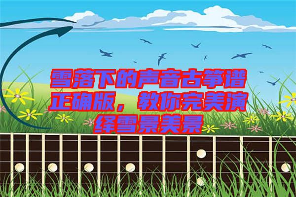 雪落下的聲音古箏譜正確版，教你完美演繹雪景美景