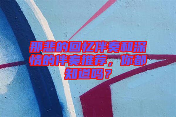 那悲的回憶伴奏和深情的伴奏推薦，你都知道嗎？