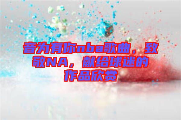 音為有你nba歌曲，致敬NA，獻(xiàn)給球迷的作品欣賞