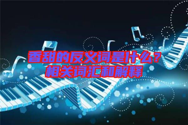 香甜的反義詞是什么？相關詞匯和解釋