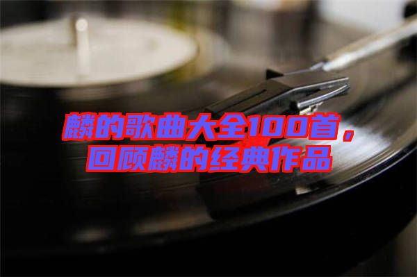 麟的歌曲大全100首，回顧麟的經(jīng)典作品