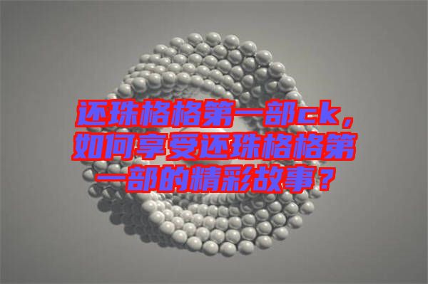 還珠格格第一部ck，如何享受還珠格格第一部的精彩故事？
