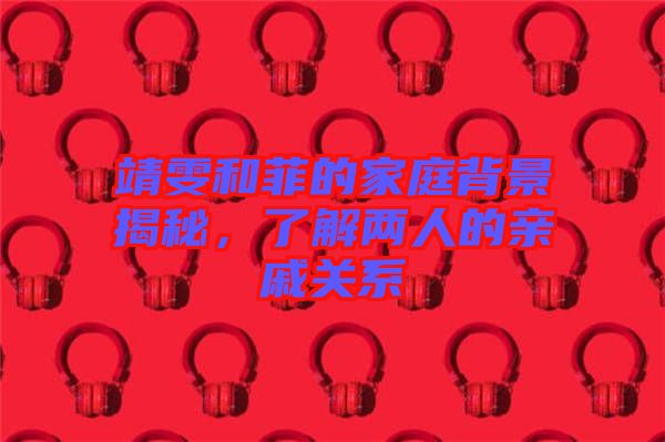 靖雯和菲的家庭背景揭秘，了解兩人的親戚關(guān)系