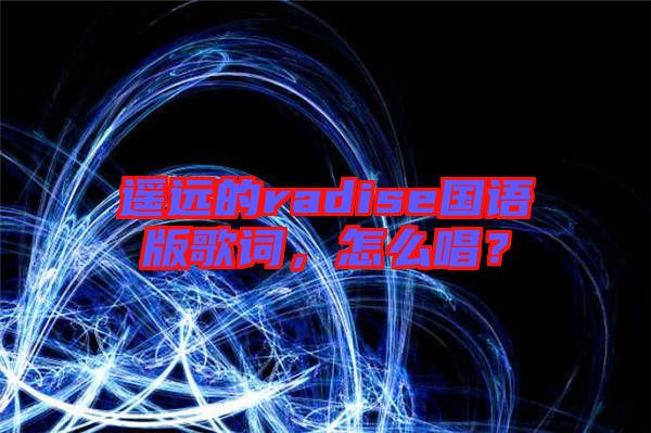 遙遠的radise國語版歌詞，怎么唱？