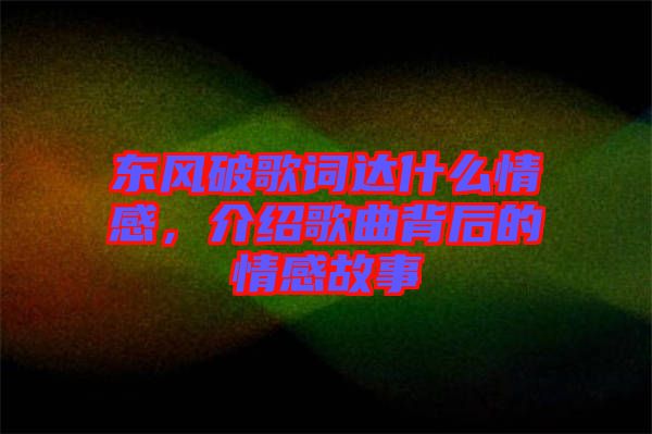 東風(fēng)破歌詞達(dá)什么情感，介紹歌曲背后的情感故事