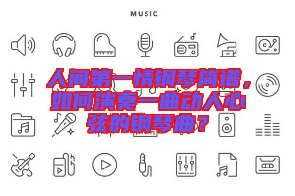 人間第一情鋼琴簡譜，如何演奏一曲動人心弦的鋼琴曲？