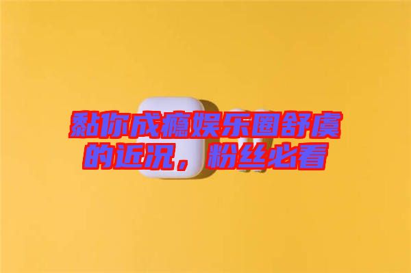 黏你成癮娛樂(lè)圈舒虞的近況，粉絲必看