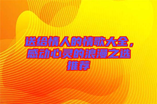 送給情人的情歌大全，感動(dòng)心靈的浪漫之選推薦