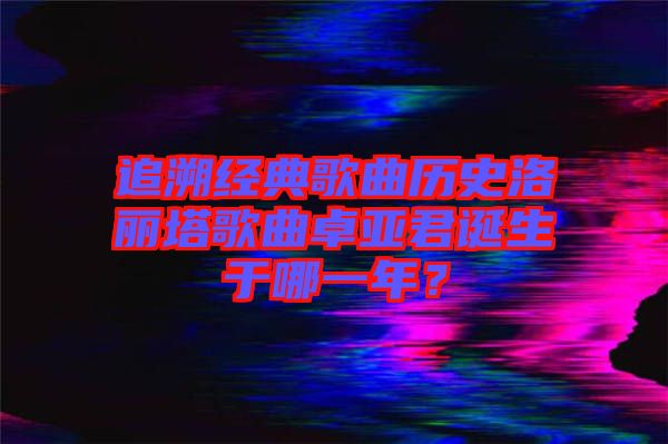追溯經(jīng)典歌曲歷史洛麗塔歌曲卓亞君誕生于哪一年？
