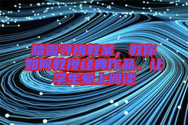 踏雪尋梅教案，教你如何教授經(jīng)典作品，讓學(xué)生愛(ài)上閱讀