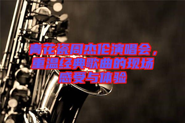 青花瓷周杰倫演唱會(huì)，重溫經(jīng)典歌曲的現(xiàn)場(chǎng)感受與體驗(yàn)