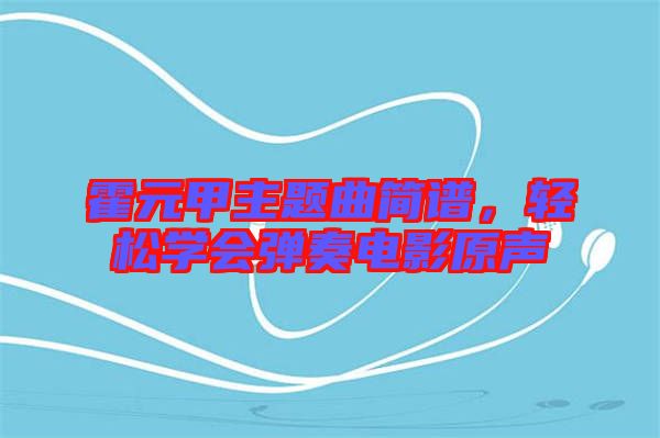 霍元甲主題曲簡(jiǎn)譜，輕松學(xué)會(huì)彈奏電影原聲