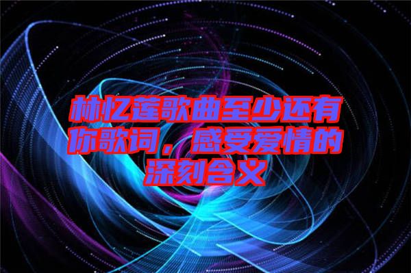 林憶蓮歌曲至少還有你歌詞，感受愛情的深刻含義