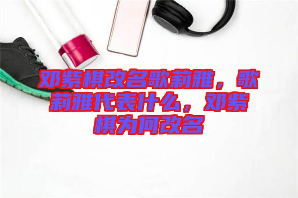 鄧紫棋改名歌莉雅，歌莉雅代表什么，鄧紫棋為何改名