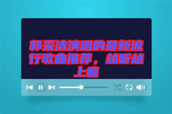 郭采潔演唱的最新流行歌曲推薦，越聽(tīng)越上癮