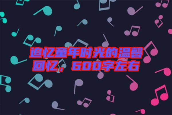 追憶童年時(shí)光的溫馨回憶，600字左右