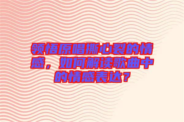 領悟原唱撕心裂的情感，如何解讀歌曲中的情感表達？