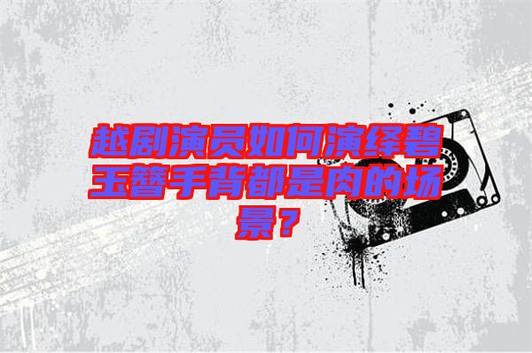 越劇演員如何演繹碧玉簪手背都是肉的場景？