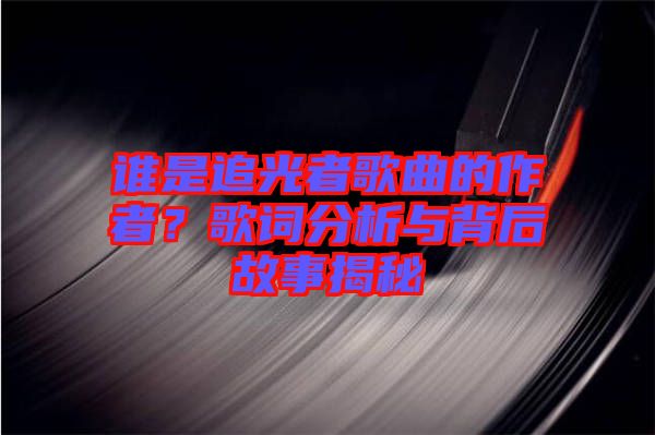 誰(shuí)是追光者歌曲的作者？歌詞分析與背后故事揭秘