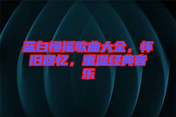 藍(lán)白慢搖歌曲大全，懷舊回憶，重溫經(jīng)典音樂(lè)