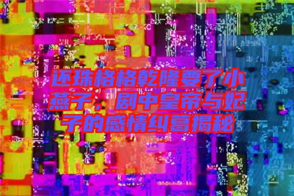 還珠格格乾隆要了小燕子，劇中皇帝與妃子的感情糾葛揭秘