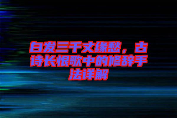 白發(fā)三千丈緣愁，古詩長恨歌中的修辭手法詳解