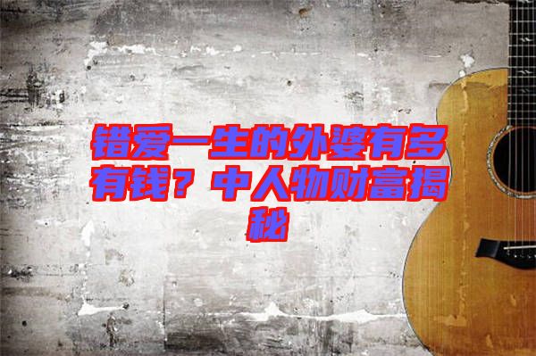 錯(cuò)愛一生的外婆有多有錢？中人物財(cái)富揭秘