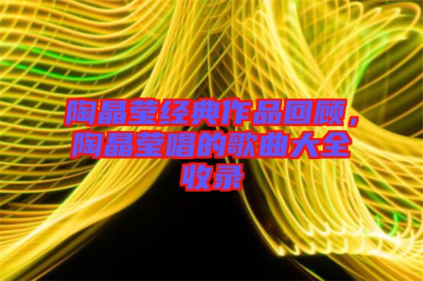 陶晶瑩經(jīng)典作品回顧，陶晶瑩唱的歌曲大全收錄