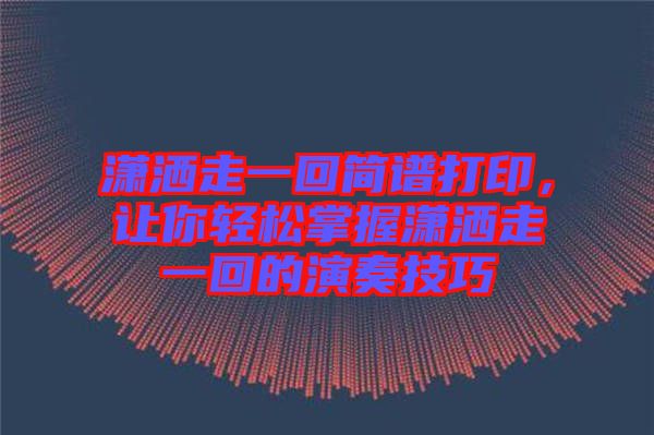 瀟灑走一回簡(jiǎn)譜打印，讓你輕松掌握瀟灑走一回的演奏技巧