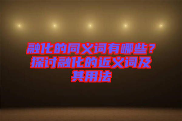 融化的同義詞有哪些？探討融化的近義詞及其用法