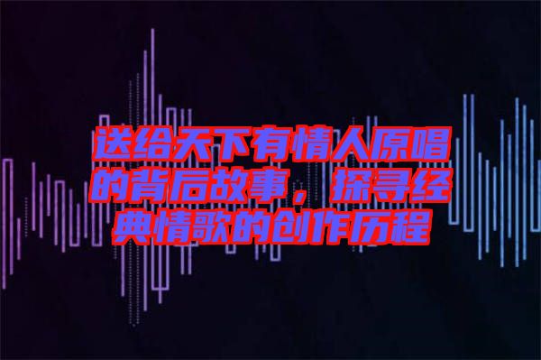 送給天下有情人原唱的背后故事，探尋經(jīng)典情歌的創(chuàng)作歷程