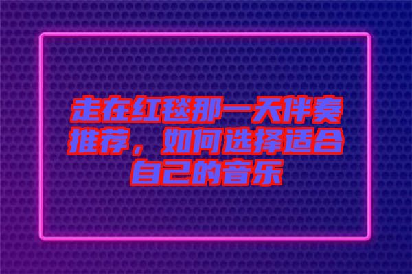 走在紅毯那一天伴奏推薦，如何選擇適合自己的音樂