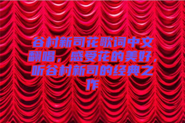 谷村新司花歌詞中文翻唱，感受花的美好，聽谷村新司的經(jīng)典之作