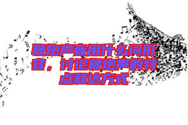 鞭炮聲音用什么詞形容，討論鞭炮聲的特點(diǎn)和達(dá)方式