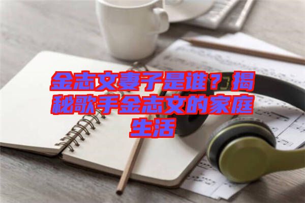 金志文妻子是誰(shuí)？揭秘歌手金志文的家庭生活